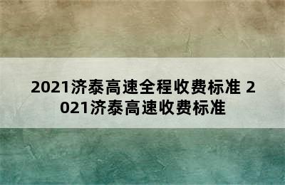 2021济泰高速全程收费标准 2021济泰高速收费标准